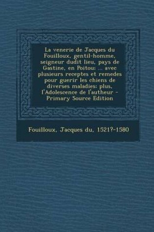 Cover of La Venerie de Jacques Du Fouilloux, Gentil-Homme, Seigneur Dudit Lieu, Pays de Gastine, En Poitou; ... Avec Plusieurs Receptes Et Remedes Pour Guerir