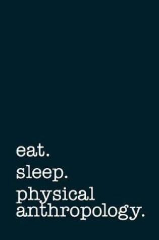 Cover of Eat. Sleep. Physical Anthropology. - Lined Notebook