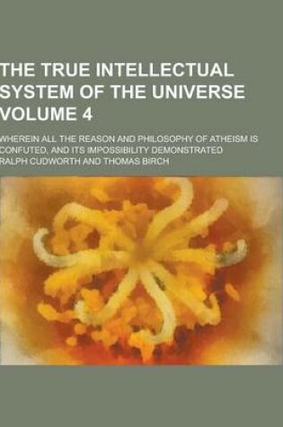 Cover of The True Intellectual System of the Universe; Wherein All the Reason and Philosophy of Atheism Is Confuted, and Its Impossibility Demonstrated Volume