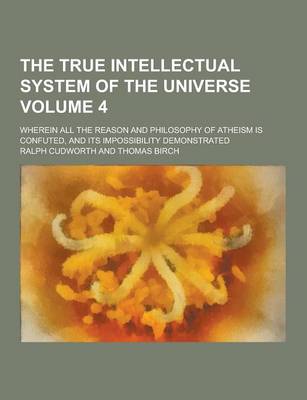 Book cover for The True Intellectual System of the Universe; Wherein All the Reason and Philosophy of Atheism Is Confuted, and Its Impossibility Demonstrated Volume