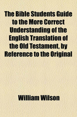 Cover of The Bible Students Guide to the More Correct Understanding of the English Translation of the Old Testament, by Reference to the Original Hebrew; By an