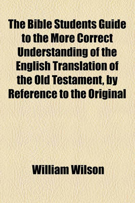 Book cover for The Bible Students Guide to the More Correct Understanding of the English Translation of the Old Testament, by Reference to the Original Hebrew; By an