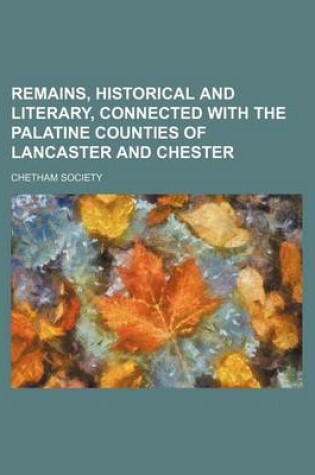 Cover of Remains, Historical and Literary, Connected with the Palatine Counties of Lancaster and Chester (Volume 62)