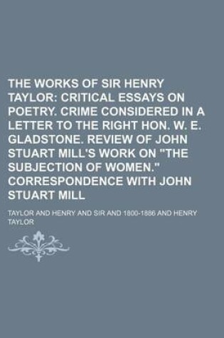 Cover of The Works of Sir Henry Taylor (Volume 5); Critical Essays on Poetry. Crime Considered in a Letter to the Right Hon. W. E. Gladstone. Review of John Stuart Mill's Work on the Subjection of Women. Correspondence with John Stuart Mill