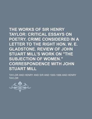 Book cover for The Works of Sir Henry Taylor (Volume 5); Critical Essays on Poetry. Crime Considered in a Letter to the Right Hon. W. E. Gladstone. Review of John Stuart Mill's Work on the Subjection of Women. Correspondence with John Stuart Mill
