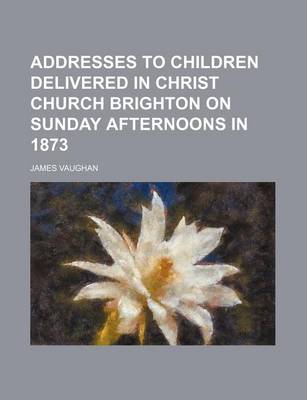 Book cover for Addresses to Children Delivered in Christ Church Brighton on Sunday Afternoons in 1873