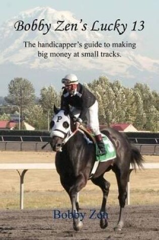 Cover of Bobby Zen's Lucky 13 - The Handicapper's Guide to Making Big Money at Small Tracks