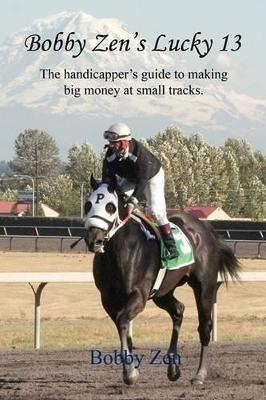 Book cover for Bobby Zen's Lucky 13 - The Handicapper's Guide to Making Big Money at Small Tracks