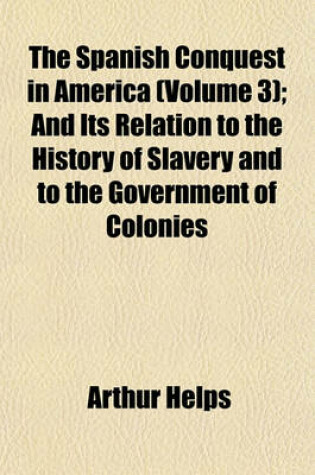 Cover of The Spanish Conquest in America (Volume 3); And Its Relation to the History of Slavery and to the Government of Colonies