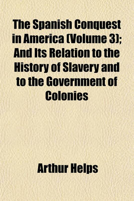 Book cover for The Spanish Conquest in America (Volume 3); And Its Relation to the History of Slavery and to the Government of Colonies