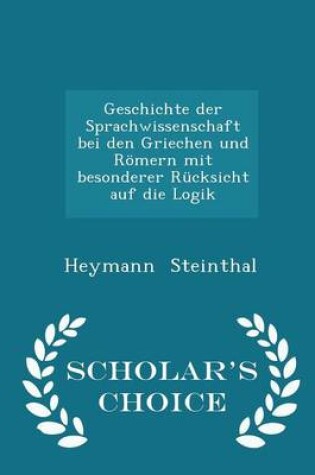 Cover of Geschichte Der Sprachwissenschaft Bei Den Griechen Und Roemern Mit Besonderer Rucksicht Auf Die Logik - Scholar's Choice Edition