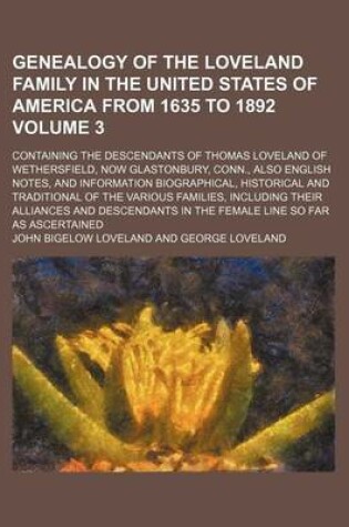 Cover of Genealogy of the Loveland Family in the United States of America from 1635 to 1892; Containing the Descendants of Thomas Loveland of Wethersfield, Now Glastonbury, Conn., Also English Notes, and Information Biographical, Volume 3