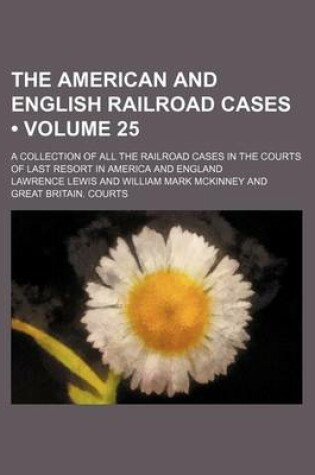 Cover of The American and English Railroad Cases (Volume 25); A Collection of All the Railroad Cases in the Courts of Last Resort in America and England