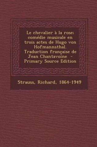 Cover of Le Chevalier   La Rose; Com die Musicale En Trois Actes de Hugo Von Hofmannsthal. Traduction Fran aise de Jean Chantavoine