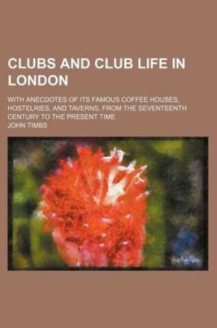 Cover of Clubs and Club Life in London; With Anecdotes of Its Famous Coffee Houses, Hostelries, and Taverns, from the Seventeenth Century to the Present Time