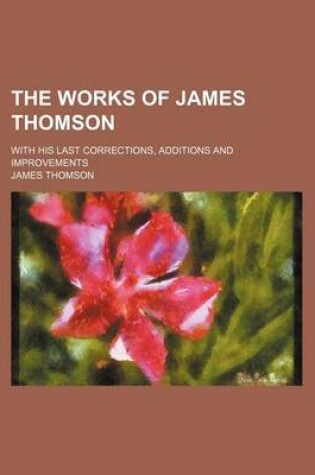 Cover of The Works of James Thomson; With His Last Corrections, Additions and Improvements