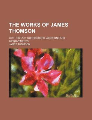 Book cover for The Works of James Thomson; With His Last Corrections, Additions and Improvements