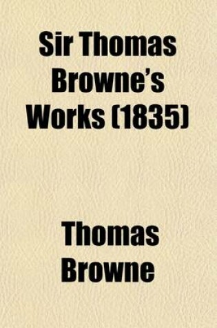 Cover of Sir Thomas Browne's Works (Volume 3); Pseudodoxia Epidemica, Books 4-7. the Garden of Cyrus. Hydriotaphia. Brampton Urns