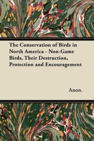 Cover of The Conservation of Birds in North America - Non-Game Birds, Their Destruction, Protection and Encouragement