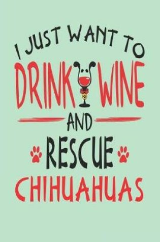 Cover of I Just Want to Drink Wine and Rescue Chihuahuas