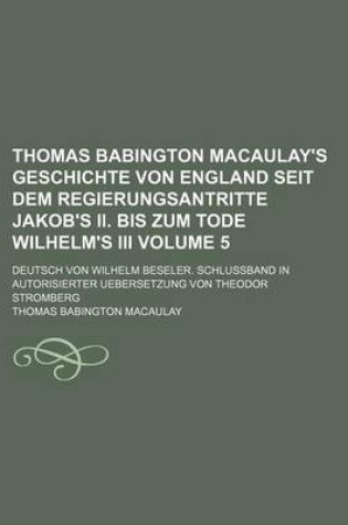 Cover of Thomas Babington Macaulay's Geschichte Von England Seit Dem Regierungsantritte Jakob's II. Bis Zum Tode Wilhelm's III Volume 5; Deutsch Von Wilhelm Beseler. Schlussband in Autorisierter Uebersetzung Von Theodor Stromberg