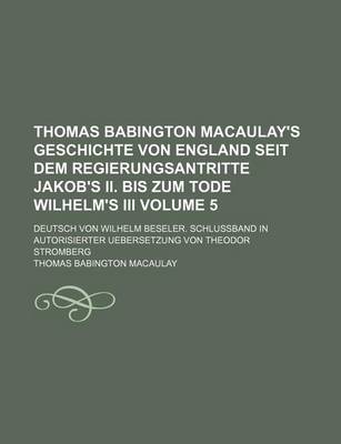 Book cover for Thomas Babington Macaulay's Geschichte Von England Seit Dem Regierungsantritte Jakob's II. Bis Zum Tode Wilhelm's III Volume 5; Deutsch Von Wilhelm Beseler. Schlussband in Autorisierter Uebersetzung Von Theodor Stromberg