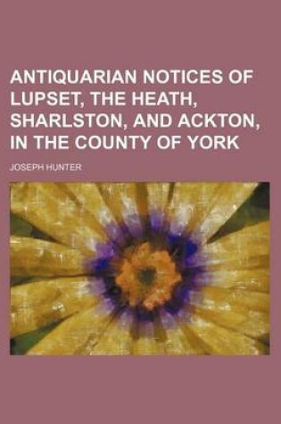 Cover of Antiquarian Notices of Lupset, the Heath, Sharlston, and Ackton, in the County of York