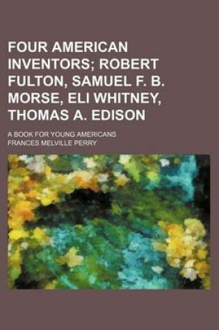 Cover of Four American Inventors; Robert Fulton, Samuel F. B. Morse, Eli Whitney, Thomas A. Edison. a Book for Young Americans