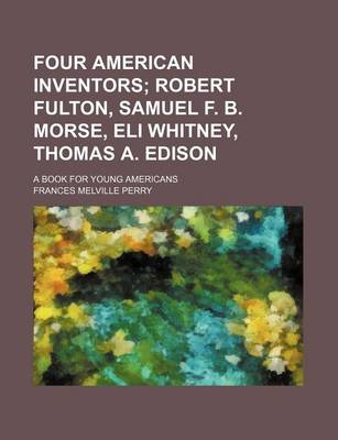 Book cover for Four American Inventors; Robert Fulton, Samuel F. B. Morse, Eli Whitney, Thomas A. Edison. a Book for Young Americans