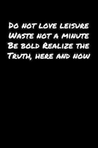 Cover of Do Not Love Leisure Waste Not A Minute Be Bold Realize The Truth Here and Now