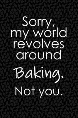 Book cover for Sorry, My World Revolves Around Baking. Not You.