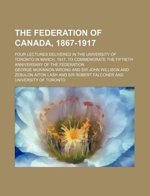 Book cover for The Federation of Canada, 1867-1917; Four Lectures Delivered in the University of Toronto in March, 1917, to Commemorate the Fiftieth Anniversary of the Federation