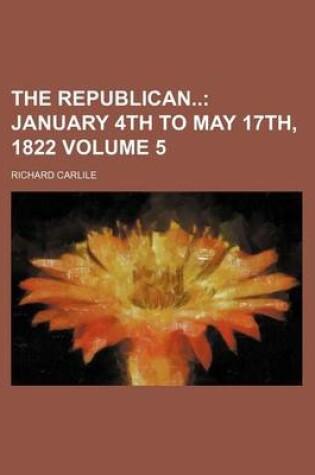 Cover of The Republican Volume 5; January 4th to May 17th, 1822