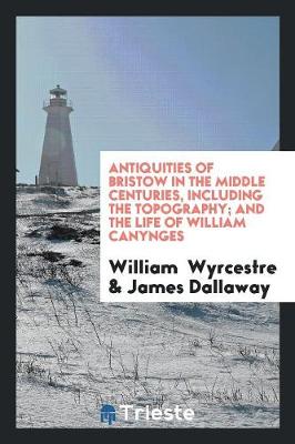 Book cover for Antiquities of Bristow in the Middle Centuries, Including the Topography; And the Life of William Canynges