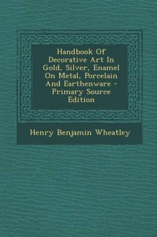 Cover of Handbook of Decorative Art in Gold, Silver, Enamel on Metal, Porcelain and Earthenware - Primary Source Edition