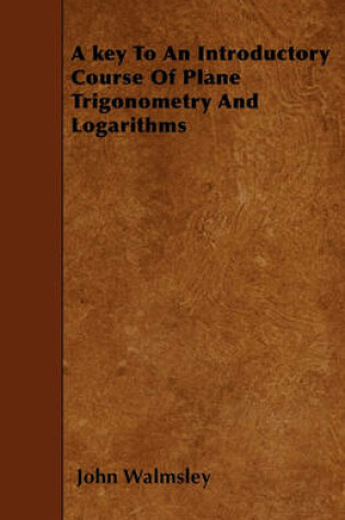 Cover of A Key To An Introductory Course Of Plane Trigonometry And Logarithms