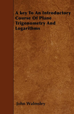 Book cover for A Key To An Introductory Course Of Plane Trigonometry And Logarithms