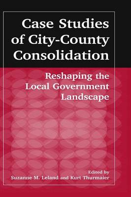 Book cover for Case Studies of City-County Consolidation: Reshaping the Local Government Landscape