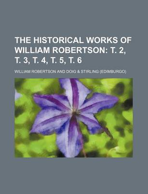 Book cover for The Historical Works of William Robertson; T. 2, T. 3, T. 4, T. 5, T. 6