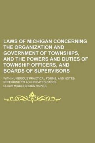 Cover of Laws of Michigan Concerning the Organization and Government of Townships, and the Powers and Duties of Township Officers, and Boards of Supervisors; With Numerous Practical Forms, and Notes Referring to Adjudicated Cases