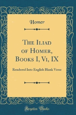 Cover of The Iliad of Homer, Books I, Vi, IX: Rendered Into English Blank Verse (Classic Reprint)