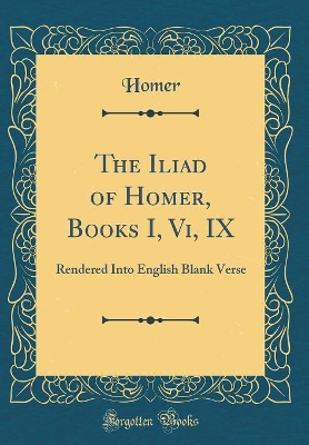 Book cover for The Iliad of Homer, Books I, Vi, IX: Rendered Into English Blank Verse (Classic Reprint)