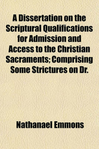 Cover of A Dissertation on the Scriptural Qualifications for Admission and Access to the Christian Sacraments; Comprising Some Strictures on Dr.