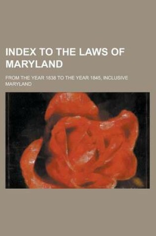 Cover of Index to the Laws of Maryland; From the Year 1838 to the Year 1845, Inclusive