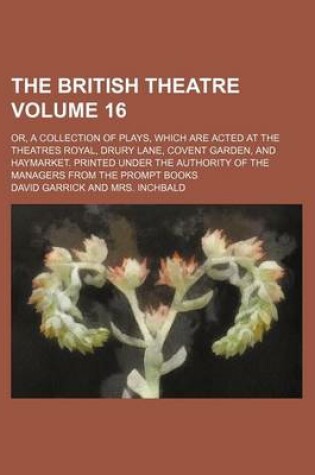 Cover of The British Theatre Volume 16; Or, a Collection of Plays, Which Are Acted at the Theatres Royal, Drury Lane, Covent Garden, and Haymarket. Printed Under the Authority of the Managers from the Prompt Books