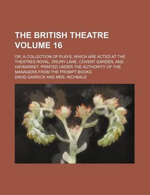 Book cover for The British Theatre Volume 16; Or, a Collection of Plays, Which Are Acted at the Theatres Royal, Drury Lane, Covent Garden, and Haymarket. Printed Under the Authority of the Managers from the Prompt Books