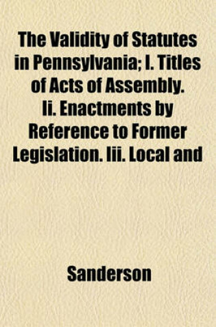 Cover of The Validity of Statutes in Pennsylvania; I. Titles of Acts of Assembly. II. Enactments by Reference to Former Legislation. III. Local and