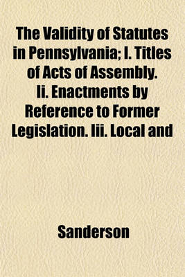 Book cover for The Validity of Statutes in Pennsylvania; I. Titles of Acts of Assembly. II. Enactments by Reference to Former Legislation. III. Local and