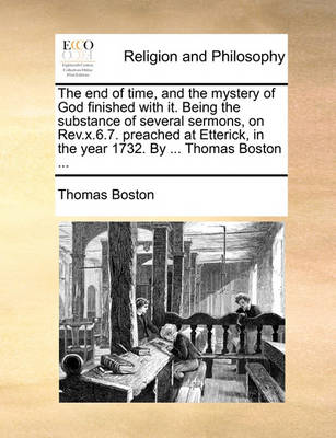 Book cover for The End of Time, and the Mystery of God Finished with It. Being the Substance of Several Sermons, on REV.X.6.7. Preached at Etterick, in the Year 1732. by ... Thomas Boston ...