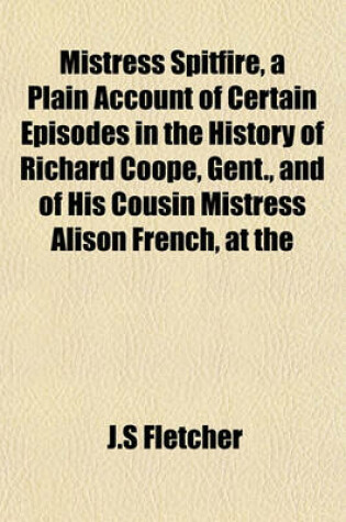 Cover of Mistress Spitfire, a Plain Account of Certain Episodes in the History of Richard Coope, Gent., and of His Cousin Mistress Alison French, at the